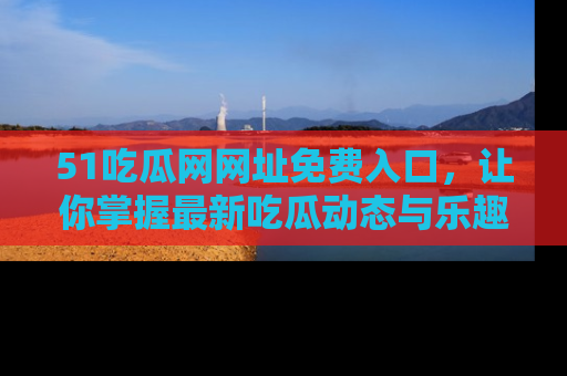 51吃瓜网网址免费入口，让你掌握最新吃瓜动态与乐趣！
