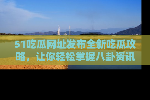 51吃瓜网址发布全新吃瓜攻略,让你轻松掌握八卦资讯!