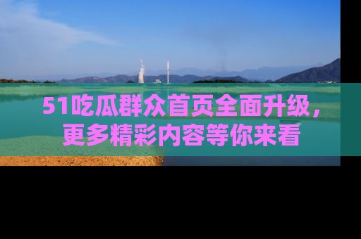 51吃瓜群众首页全面升级，更多精彩内容等你来看