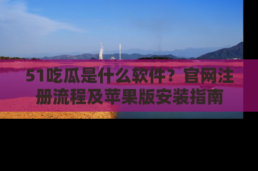 51吃瓜是什么软件？官网注册流程及苹果版安装指南