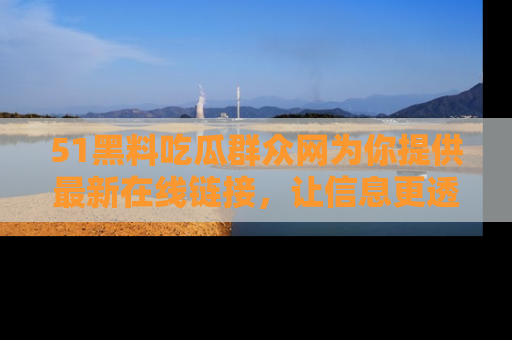 51黑料吃瓜群众网为你提供最新在线链接,让信息更透明