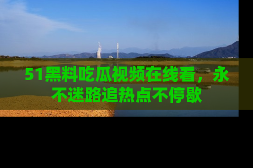 51黑料吃瓜视频在线看，永不迷路追热点不停歇