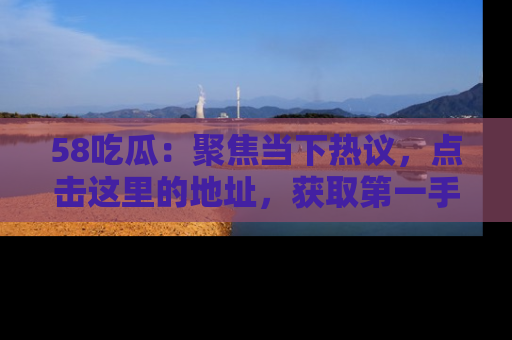 58吃瓜:聚焦当下热议,点击这里的地址,获取第一手的八卦信息!
