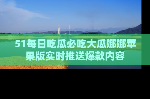 51每日吃瓜必吃大瓜娜娜苹果版实时推送爆款内容