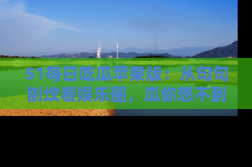 51每日吃瓜苹果版：从句句刨坟看娱乐圈，瓜你想不到的精彩纷呈！