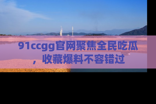 91ccgg官网聚焦全民吃瓜,收藏爆料不容错过