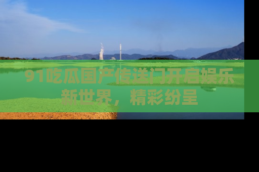 91吃瓜国产传送门开启娱乐新世界，精彩纷呈
