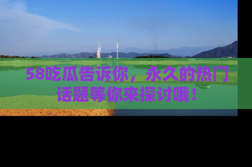 58吃瓜告诉你,永久的热门话题等你来探讨哦!