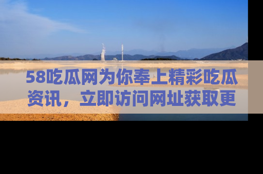 58吃瓜网为你奉上精彩吃瓜资讯,立即访问网址获取更多内容!