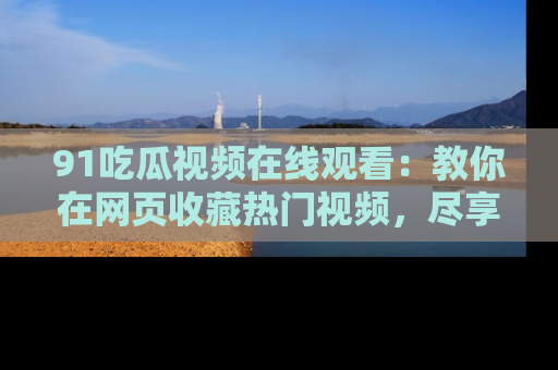 91吃瓜视频在线观看：教你在网页收藏热门视频，尽享吃瓜乐趣！