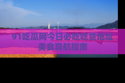 91吃瓜网今日必吃吃货地址美食导航指南