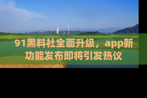 91黑料社全面升级，app新功能发布即将引发热议