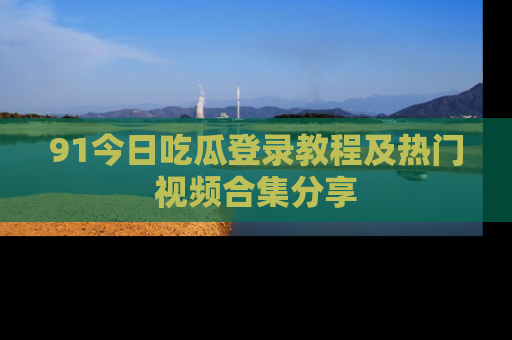 91今日吃瓜登录教程及热门视频合集分享