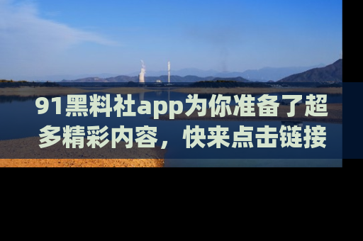 91黑料社app为你准备了超多精彩内容，快来点击链接一起探秘吧！