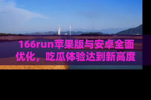 166run苹果版与安卓全面优化，吃瓜体验达到新高度！