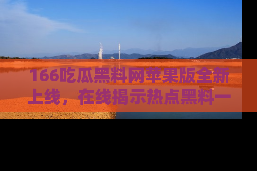 166吃瓜黑料网苹果版全新上线，在线揭示热点黑料一手掌握！