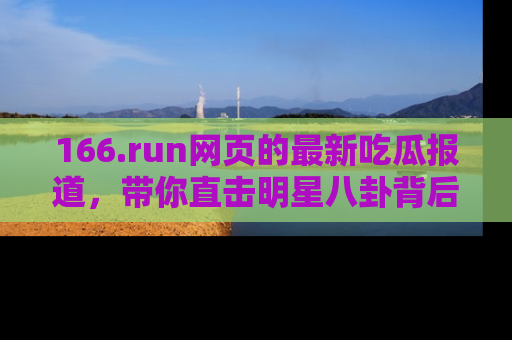 166.run网页的最新吃瓜报道，带你直击明星八卦背后的真相！