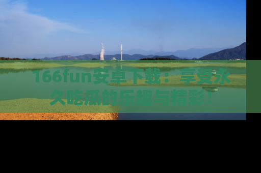 166fun安卓下载：享受永久吃瓜的乐趣与精彩！