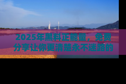 2025年黑料正能量，免费分享让你更清楚永不迷路的真相！