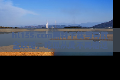 hl155.ccm黑料下载与导航全攻略，吃瓜从此不再错过任何热点