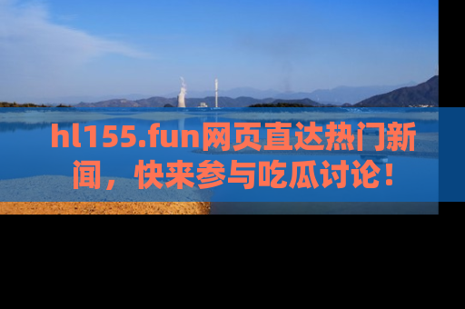 hl155.fun网页直达热门新闻，快来参与吃瓜讨论！