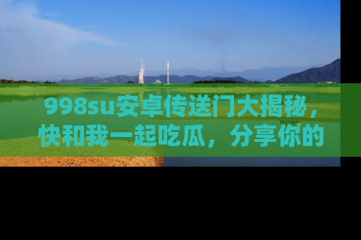 998su安卓传送门大揭秘，快和我一起吃瓜，分享你的发现！
