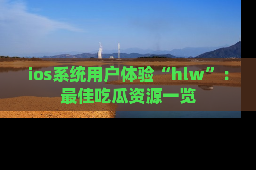 ios系统用户体验“hlw”：最佳吃瓜资源一览