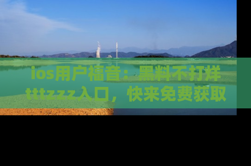 ios用户福音:黑料不打烊tttzzz入口,快来免费获取最新娱乐黑料!