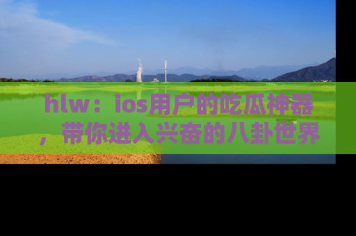 hlw：ios用户的吃瓜神器，带你进入兴奋的八卦世界！