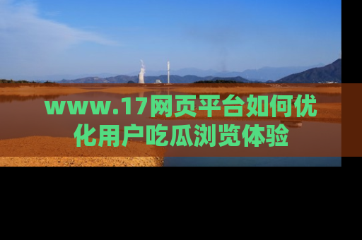 www.17网页平台如何优化用户吃瓜浏览体验