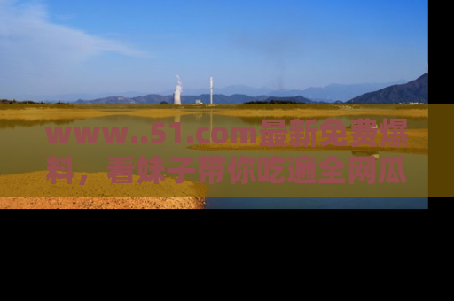 www..51.com最新免费爆料,看妹子带你吃遍全网瓜!