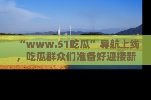 “www.51吃瓜”导航上线，吃瓜群众们准备好迎接新一波奇葩事件吗？
