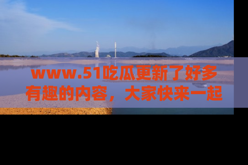 www.51吃瓜更新了好多有趣的内容，大家快来一起享受这波吃瓜热潮吧！