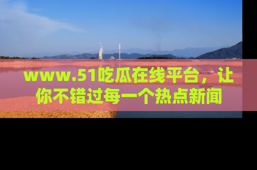 www.51吃瓜在线平台,让你不错过每一个热点新闻
