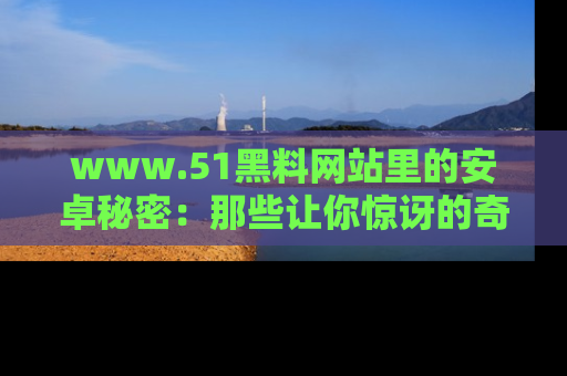 www.51黑料网站里的安卓秘密：那些让你惊讶的奇闻轶事盘点