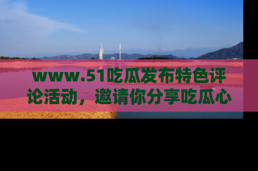www.51吃瓜发布特色评论活动，邀请你分享吃瓜心得与看法！