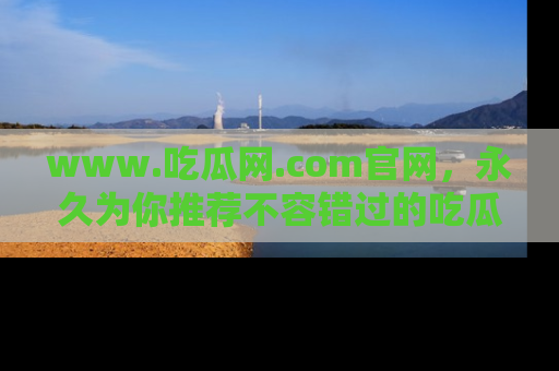 www.吃瓜网.com官网,永久为你推荐不容错过的吃瓜故事