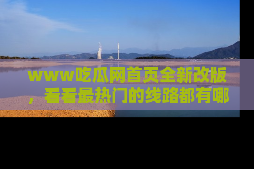 www吃瓜网首页全新改版，看看最热门的线路都有哪些！