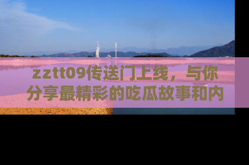 zztt09传送门上线，与你分享最精彩的吃瓜故事和内幕！