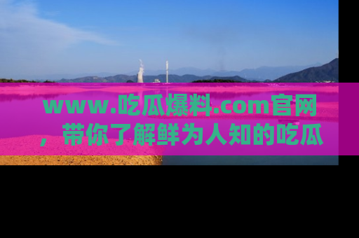 www.吃瓜爆料.com官网,带你了解鲜为人知的吃瓜故事与内幕!