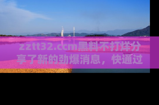 zztt32.ccm黑料不打烊分享了新的劲爆消息，快通过链接来围观吧！