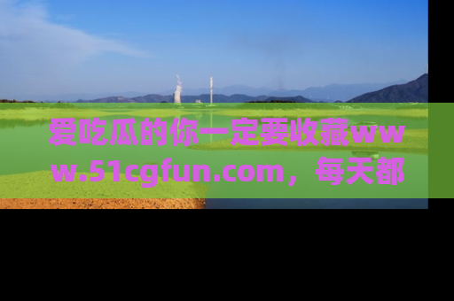 爱吃瓜的你一定要收藏www.51cgfun.com，每天都能发布精彩点评！
