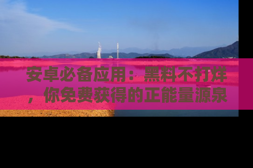 安卓必备应用:黑料不打烊,你免费获得的正能量源泉!