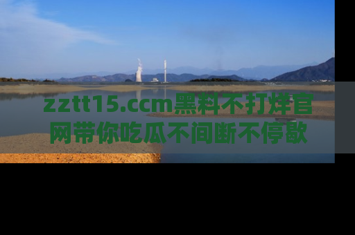 zztt15.ccm黑料不打烊官网带你吃瓜不间断不停歇