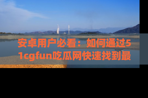安卓用户必看:如何通过51cgfun吃瓜网快速找到最新链接?