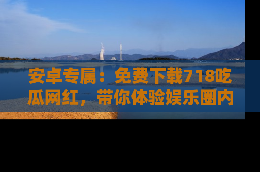 安卓专属:免费下载718吃瓜网红,带你体验娱乐圈内幕