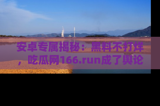 安卓专属揭秘:黑料不打烊,吃瓜网166.run成了舆论风暴的中心