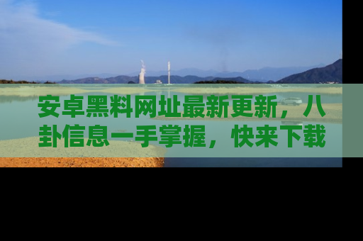 安卓黑料网址最新更新,八卦信息一手掌握,快来下载