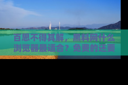 百思不得其解,黑料网什么浏览器最适合?免费的还要能吃瓜太难了!