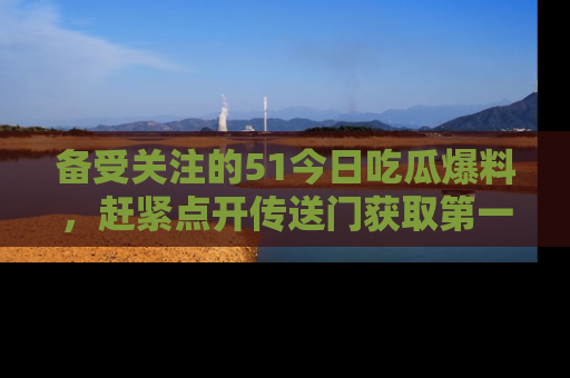 备受关注的51今日吃瓜爆料,赶紧点开传送门获取第一手消息!
